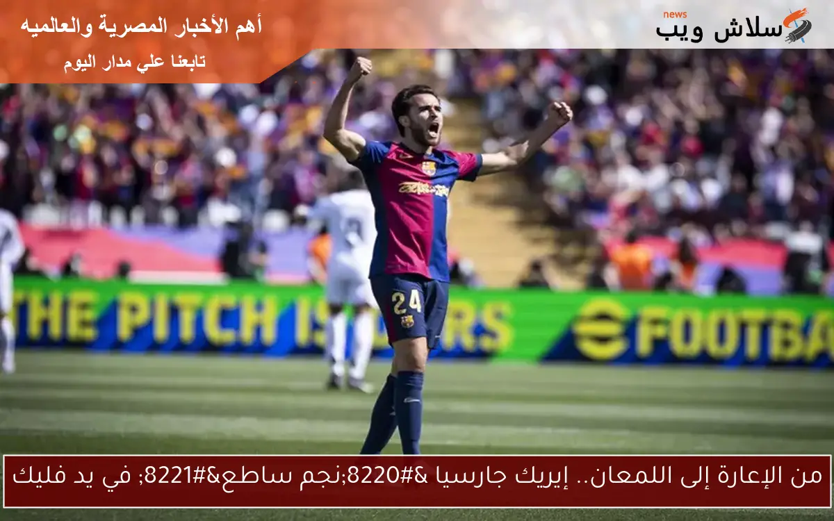 من الإعارة إلى اللمعان.. إيريك جارسيا “نجم ساطع” في يد فليك