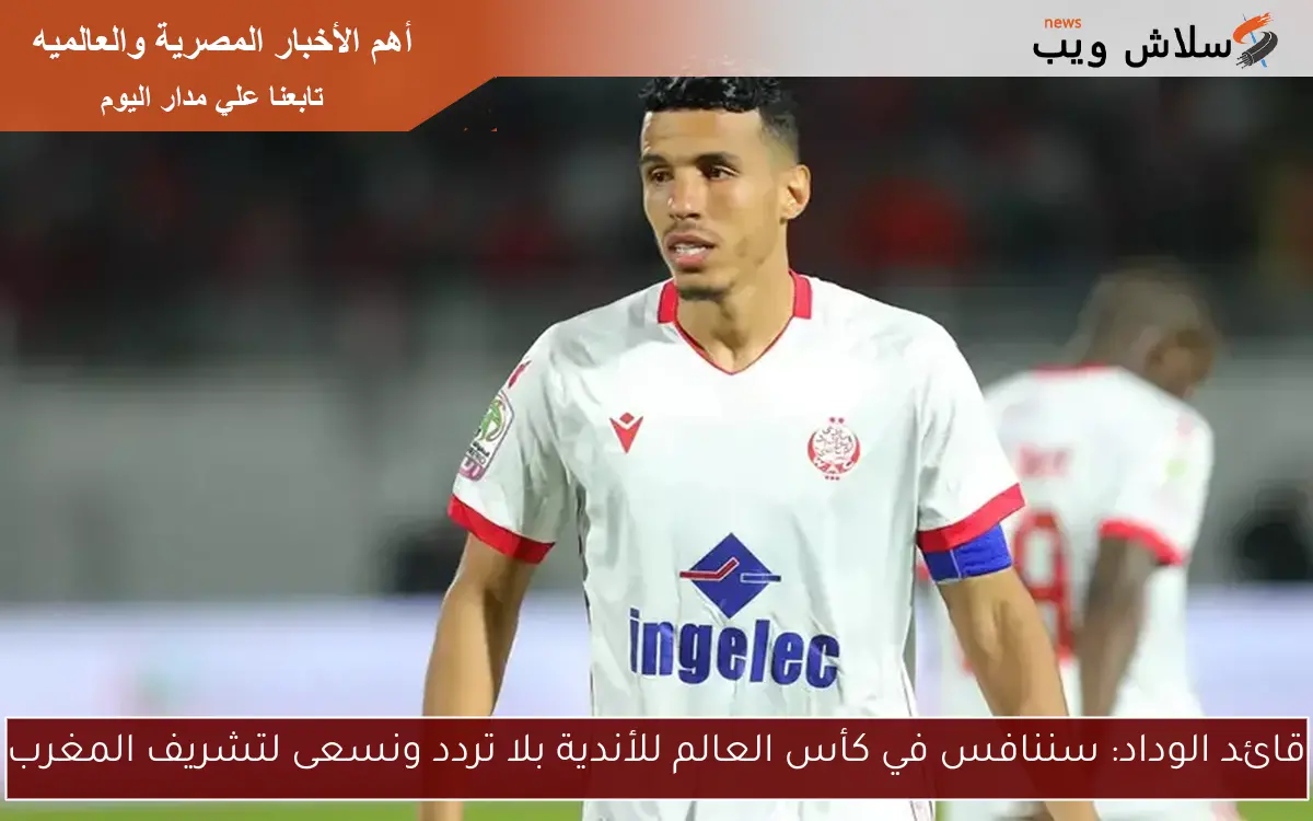 قائد الوداد: سننافس في كأس العالم للأندية بلا تردد ونسعى لتشريف المغرب