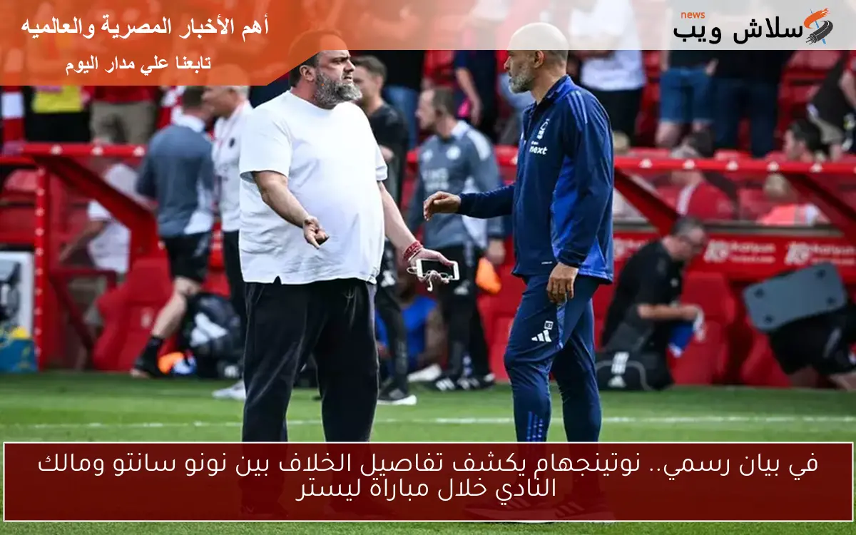 في بيان رسمي.. نوتينجهام يكشف تفاصيل الخلاف بين نونو سانتو ومالك النادي خلال مباراة ليستر