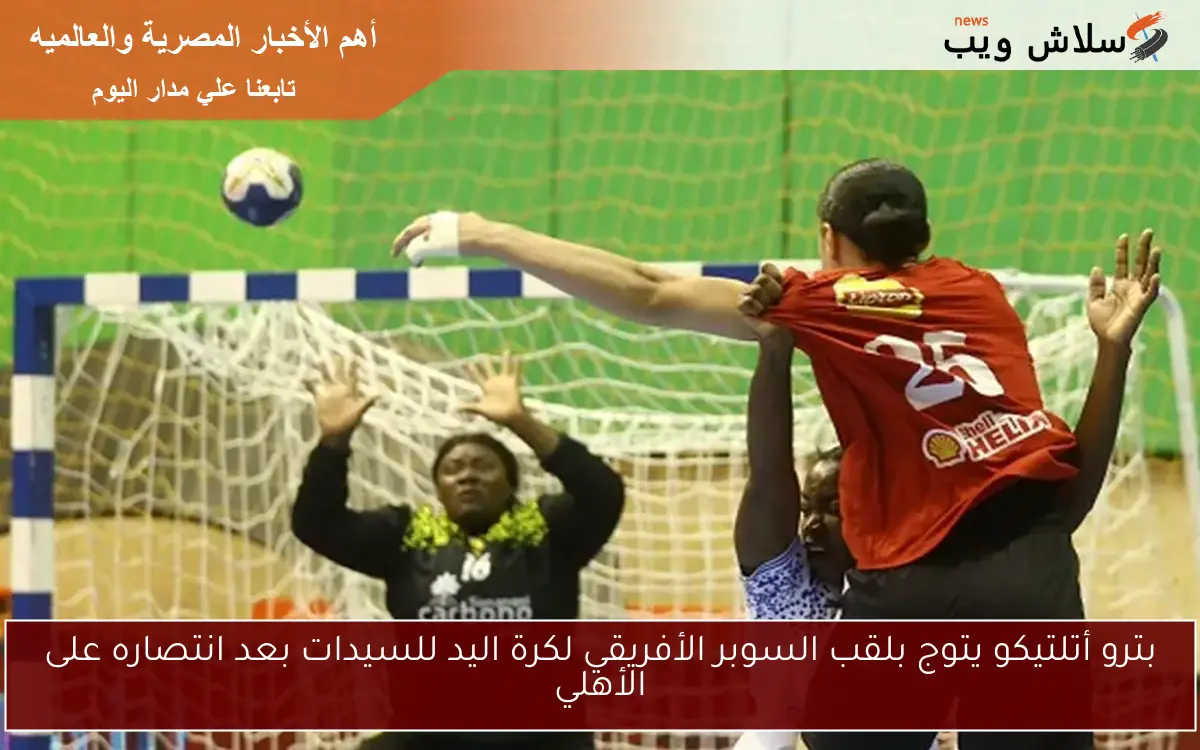 بترو أتلتيكو يتوج بلقب السوبر الأفريقي لكرة اليد للسيدات بعد انتصاره على الأهلي