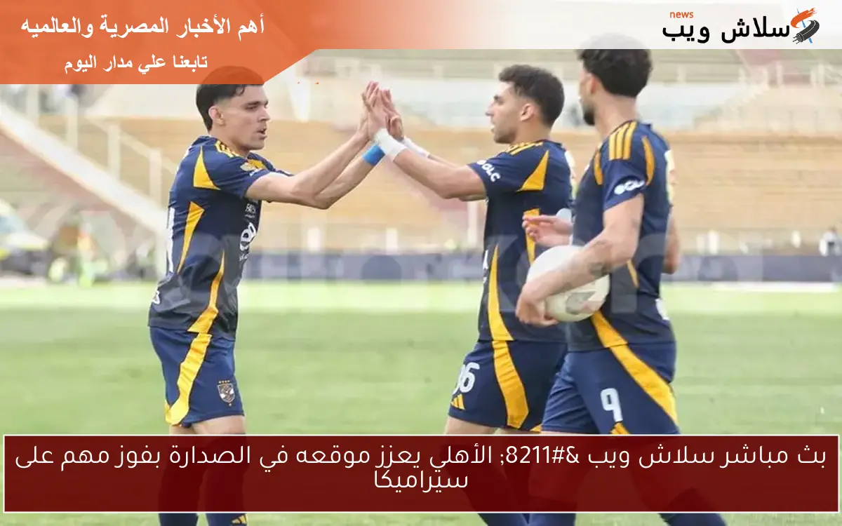 بث مباشر سلاش ويب – الأهلي يعزز موقعه في الصدارة بفوز مهم على سيراميكا
