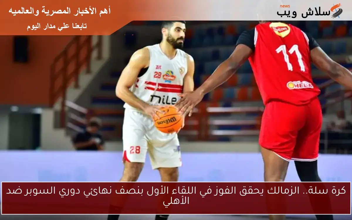 كرة سلة.. الزمالك يحقق الفوز في اللقاء الأول بنصف نهائي دوري السوبر ضد الأهلي
