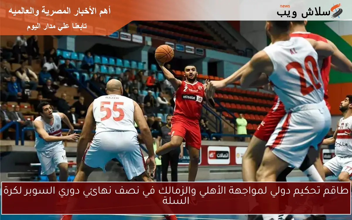 طاقم تحكيم دولي لمواجهة الأهلي والزمالك في نصف نهائي دوري السوبر لكرة السلة