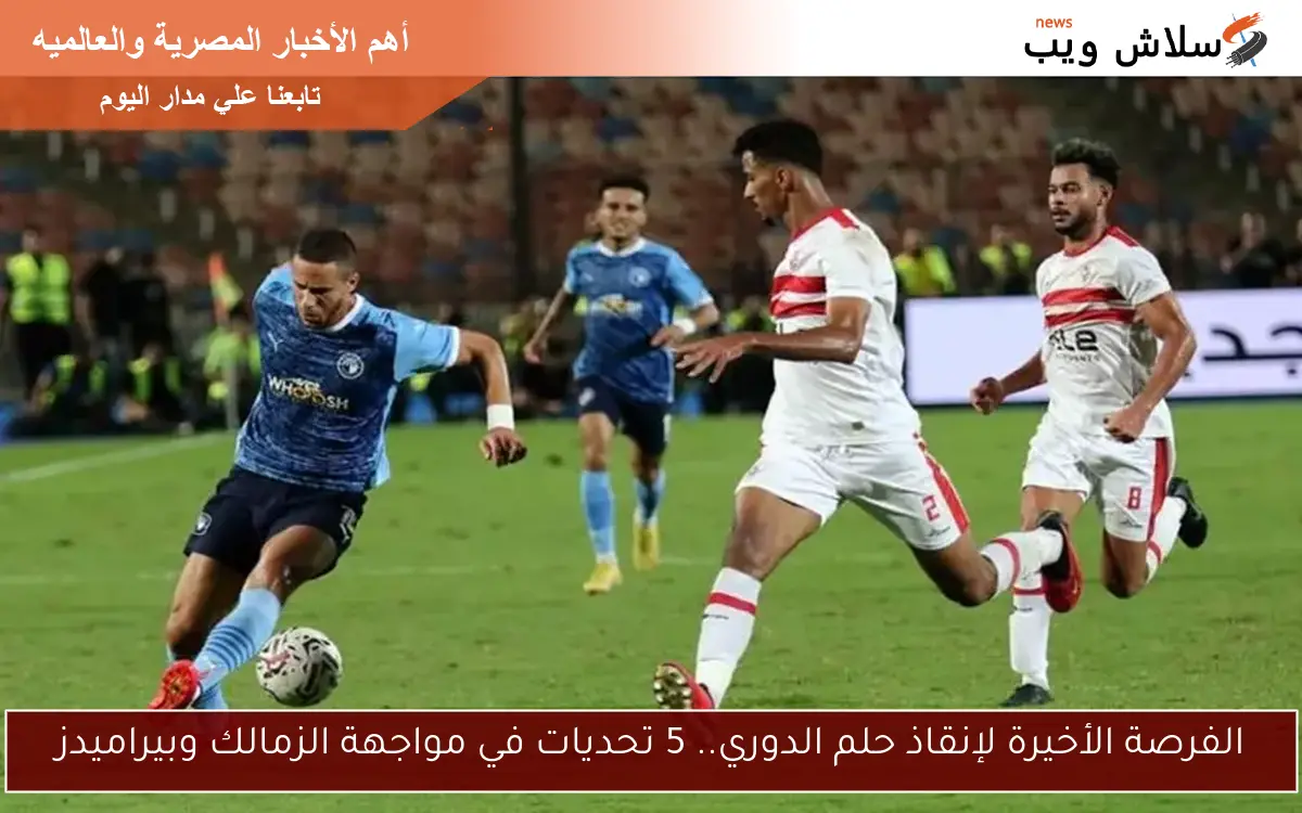 الفرصة الأخيرة لإنقاذ حلم الدوري.. 5 تحديات في مواجهة الزمالك وبيراميدز