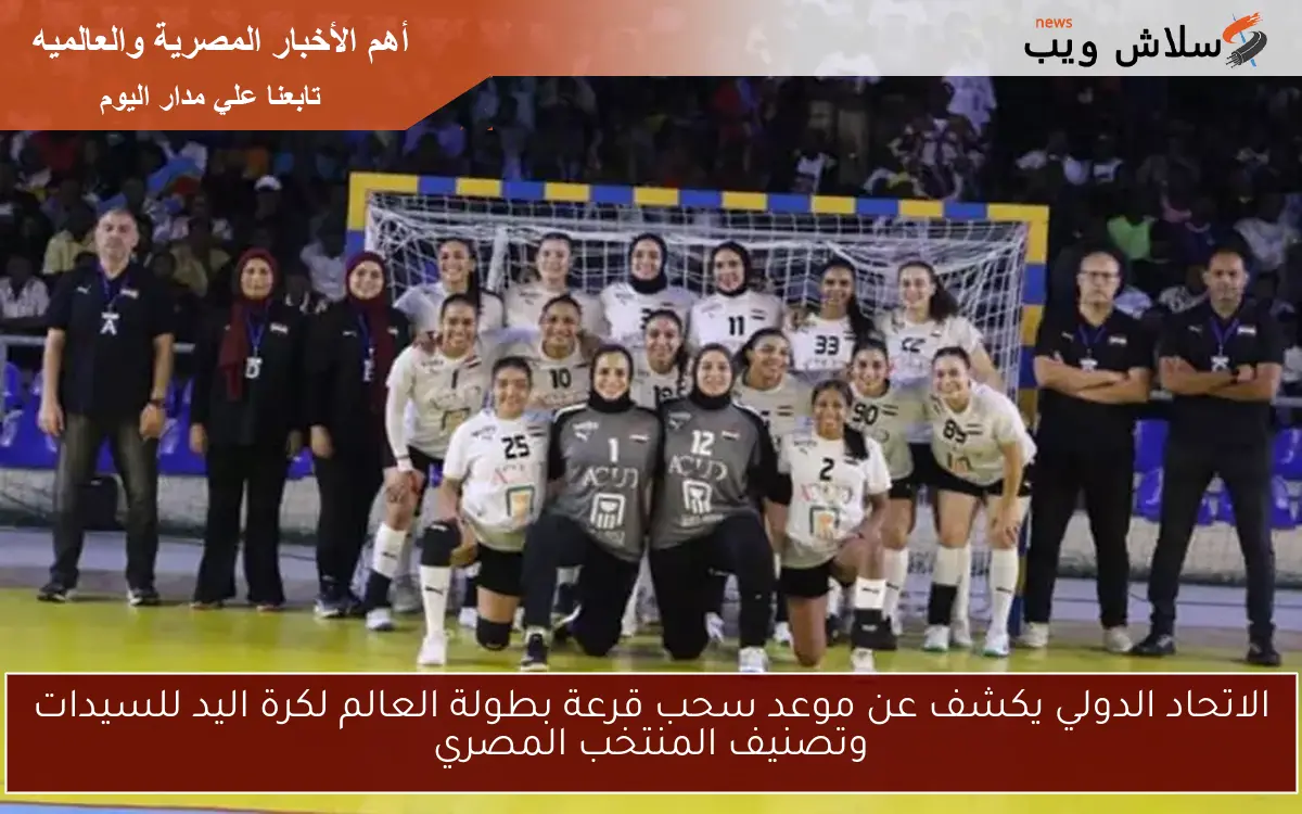 الاتحاد الدولي يكشف عن موعد سحب قرعة بطولة العالم لكرة اليد للسيدات وتصنيف المنتخب المصري