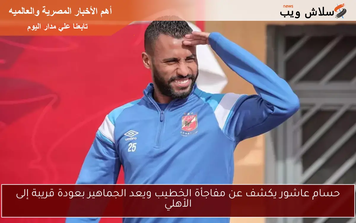 حسام عاشور يكشف عن مفاجأة الخطيب ويعد الجماهير بعودة قريبة إلى الأهلي
