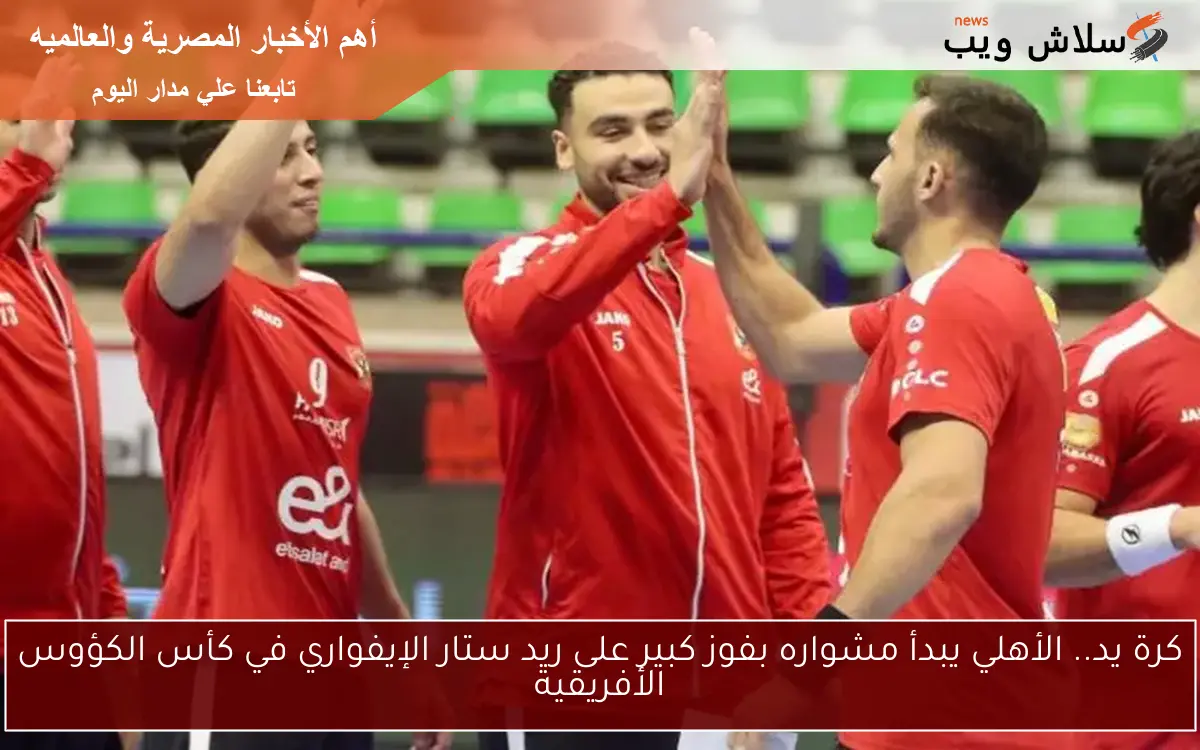 كرة يد.. الأهلي يبدأ مشواره بفوز كبير على ريد ستار الإيفواري في كأس الكؤوس الأفريقية