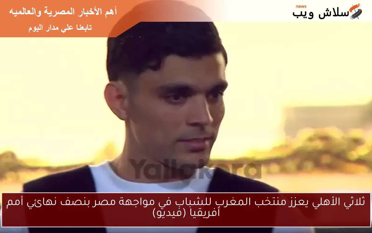 ثلاثي الأهلي يعزز منتخب المغرب للشباب في مواجهة مصر بنصف نهائي أمم أفريقيا (فيديو)