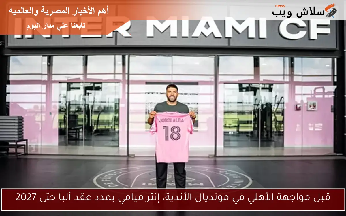 قبل مواجهة الأهلي في مونديال الأندية، إنتر ميامي يمدد عقد ألبا حتى 2027