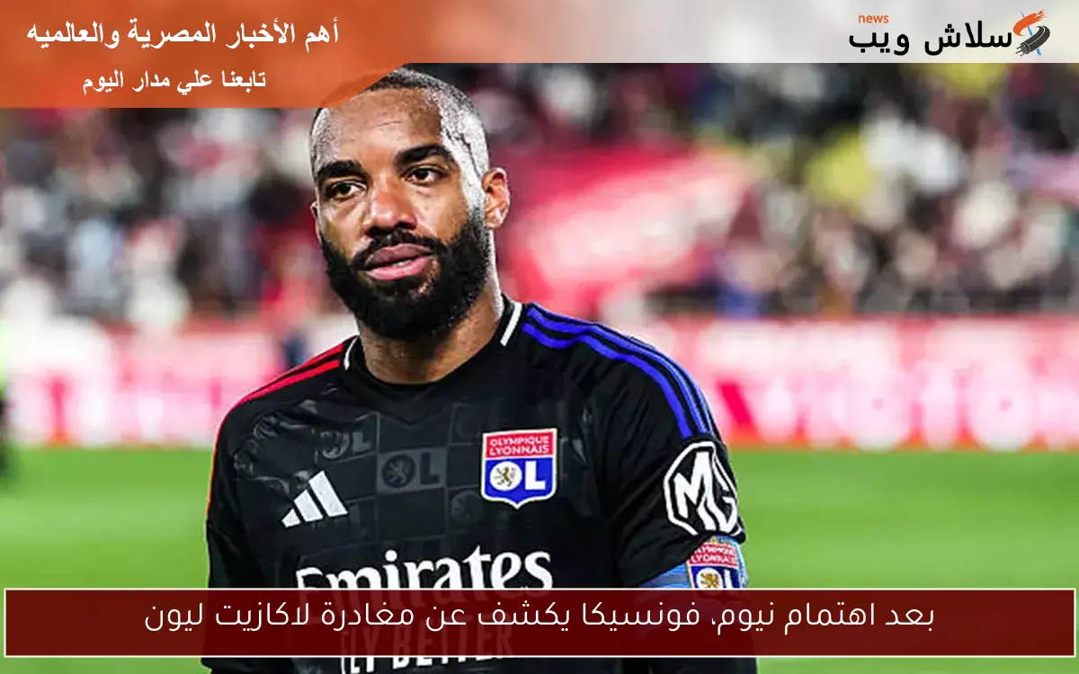 بعد اهتمام نيوم، فونسيكا يكشف عن مغادرة لاكازيت ليون