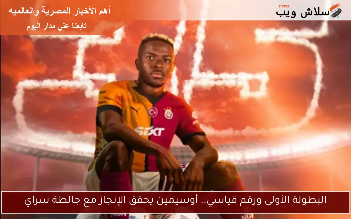 البطولة الأولى ورقم قياسي.. أوسيمين يحقق الإنجاز مع جالطة سراي