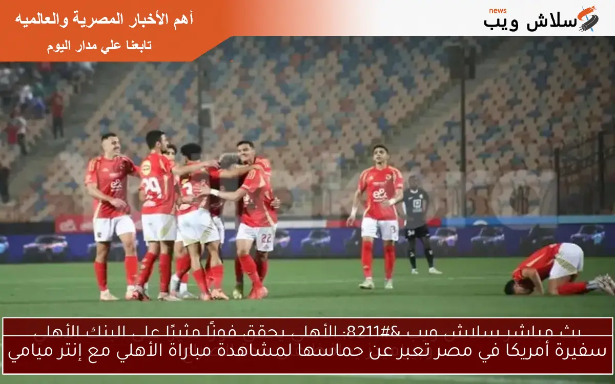 سفيرة أمريكا في مصر تعبر عن حماسها لمشاهدة مباراة الأهلي مع إنتر ميامي