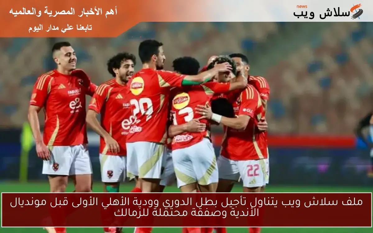 ملف سلاش ويب يتناول تأجيل بطل الدوري وودية الأهلي الأولى قبل مونديال الأندية وصفقة محتملة للزمالك