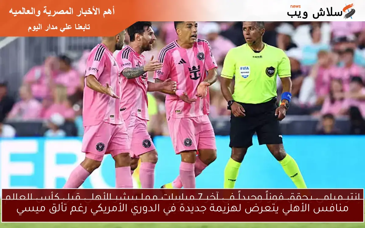 منافس الأهلي يتعرض لهزيمة جديدة في الدوري الأمريكي رغم تألق ميسي