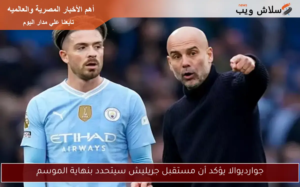 جوارديوالا يؤكد أن مستقبل جريليش سيتحدد بنهاية الموسم