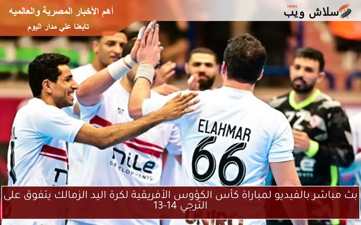 بث مباشر بالفيديو لمباراة كأس الكؤوس الأفريقية لكرة اليد الزمالك يتفوق على الترجي 14-13