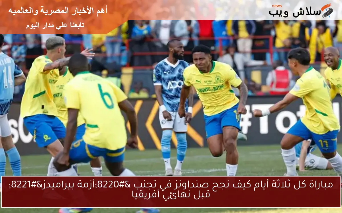 مباراة كل ثلاثة أيام كيف نجح صنداونز في تجنب “أزمة بيراميدز” قبل نهائي أفريقيا