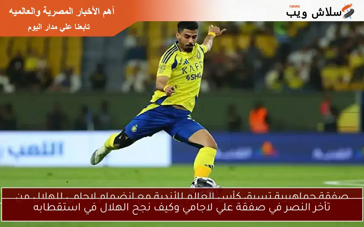 تأخر النصر في صفقة علي لاجامي وكيف نجح الهلال في استقطابه