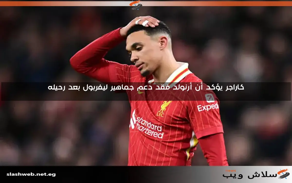 كاراجر يؤكد أن أرنولد فقد دعم جماهير ليفربول بعد رحيله