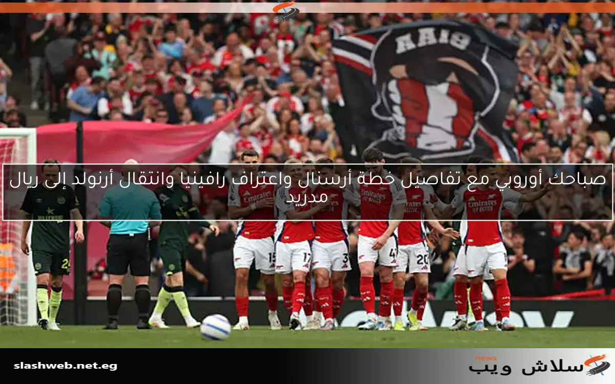 صباحك أوروبي مع تفاصيل خطة أرسنال واعتراف رافينيا وانتقال أرنولد إلى ريال مدريد