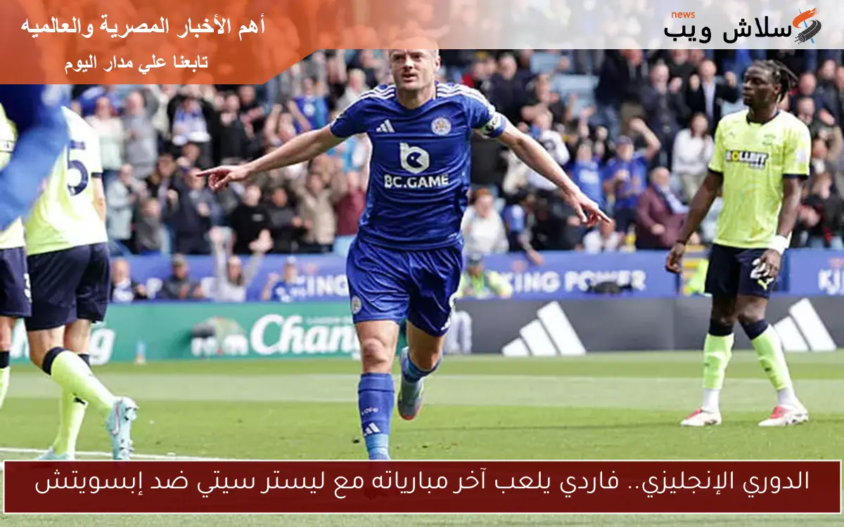 الدوري الإنجليزي.. فاردي يلعب آخر مبارياته مع ليستر سيتي ضد إبسويتش