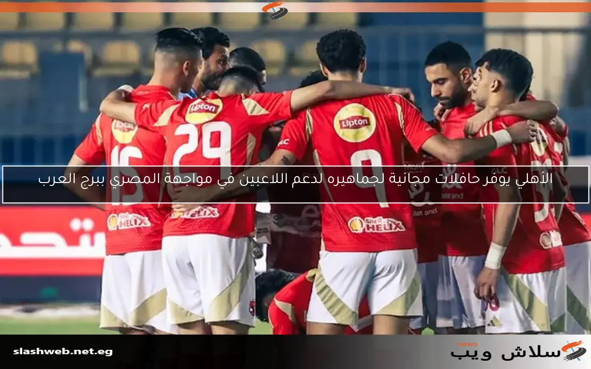 الأهلي يوفر حافلات مجانية لجماهيره لدعم اللاعبين في مواجهة المصري ببرج العرب