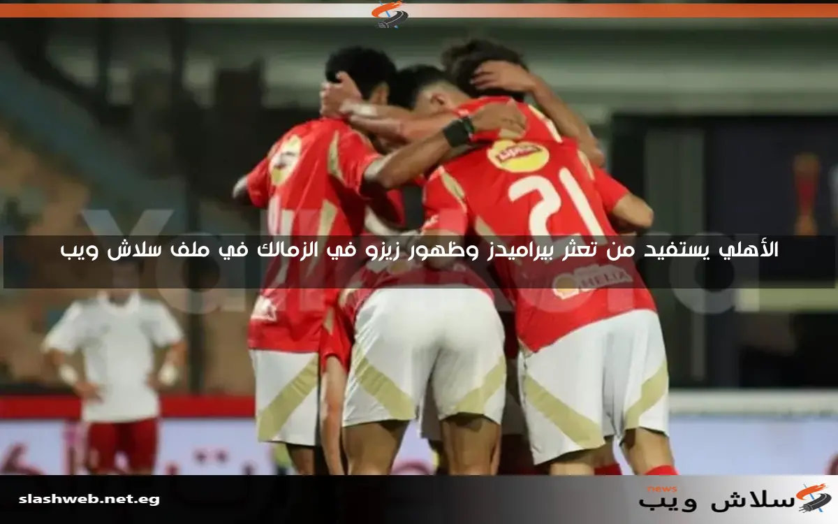 الأهلي يستفيد من تعثر بيراميدز وظهور زيزو في الزمالك في ملف سلاش ويب