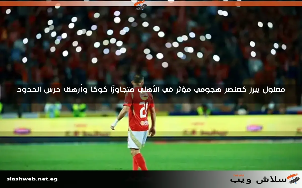 معلول يبرز كعنصر هجومي مؤثر في الأهلي متجاوزًا كوكا وأرهق حرس الحدود