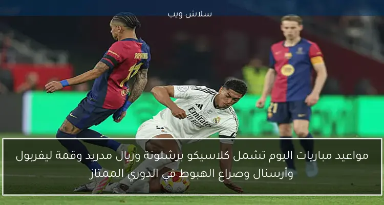 مواعيد مباريات اليوم تشمل كلاسيكو برشلونة وريال مدريد وقمة ليفربول وأرسنال وصراع الهبوط في الدوري الممتاز