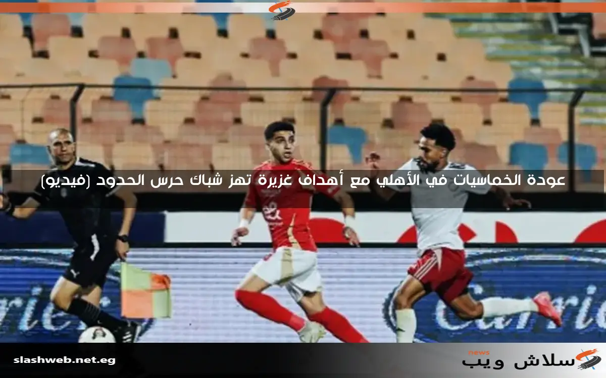 عودة الخماسيات في الأهلي مع أهداف غزيرة تهز شباك حرس الحدود (فيديو)