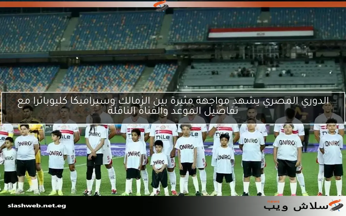 الدوري المصري يشهد مواجهة مثيرة بين الزمالك وسيراميكا كليوباترا مع تفاصيل الموعد والقناة الناقلة