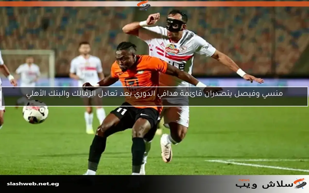 منسي وفيصل يتصدران قائمة هدافي الدوري بعد تعادل الزمالك والبنك الأهلي