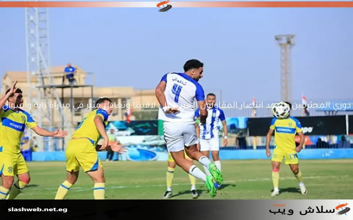 دوري المحترفين يشهد انتصار المقاولون العرب على لافيينا وتعادل مثير في مباراة راية وأسوان