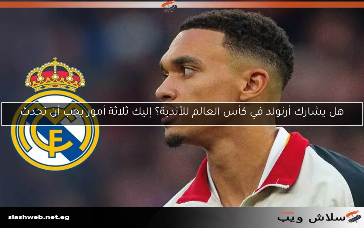 هل يشارك أرنولد في كأس العالم للأندية؟ إليك ثلاثة أمور يجب أن تحدث