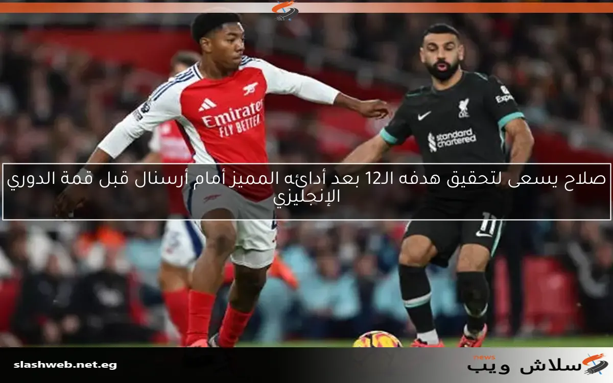 صلاح يسعى لتحقيق هدفه الـ12 بعد أدائه المميز أمام أرسنال قبل قمة الدوري الإنجليزي