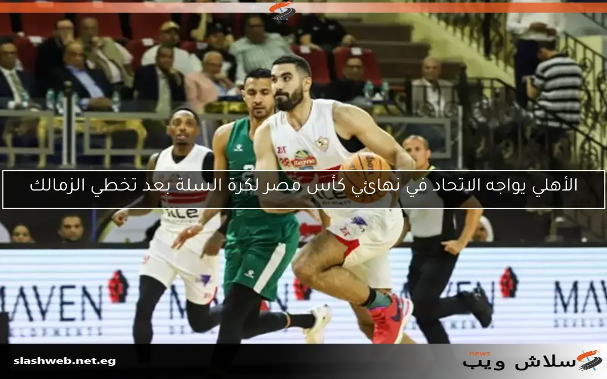 الأهلي يواجه الاتحاد في نهائي كأس مصر لكرة السلة بعد تخطي الزمالك