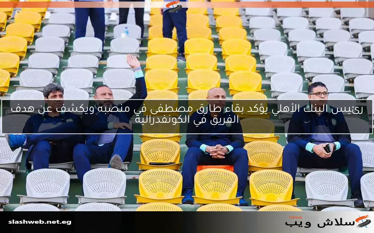 رئيس البنك الأهلي يؤكد بقاء طارق مصطفى في منصبه ويكشف عن هدف الفريق في الكونفدرالية