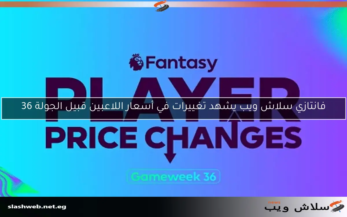 فانتازي سلاش ويب يشهد تغييرات في أسعار اللاعبين قبيل الجولة 36