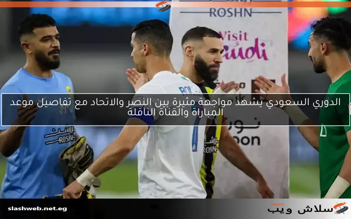 الدوري السعودي يشهد مواجهة مثيرة بين النصر والاتحاد مع تفاصيل موعد المباراة والقناة الناقلة