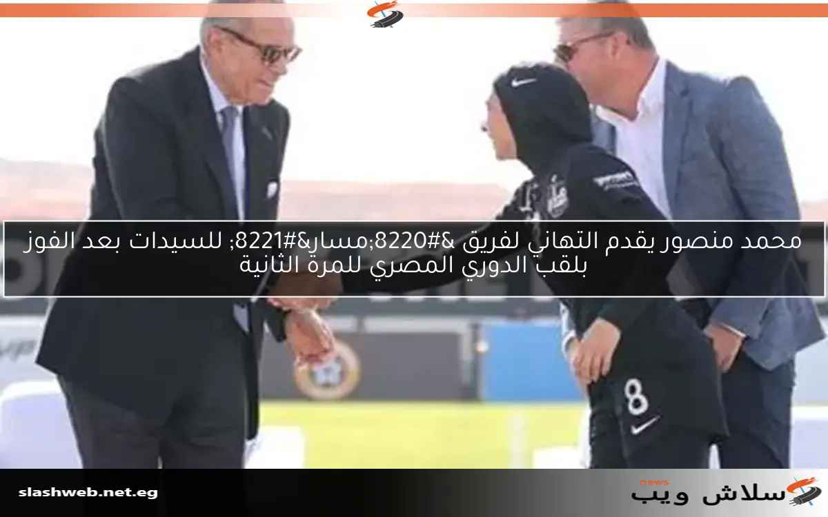 محمد منصور يقدم التهاني لفريق “مسار” للسيدات بعد الفوز بلقب الدوري المصري للمرة الثانية
