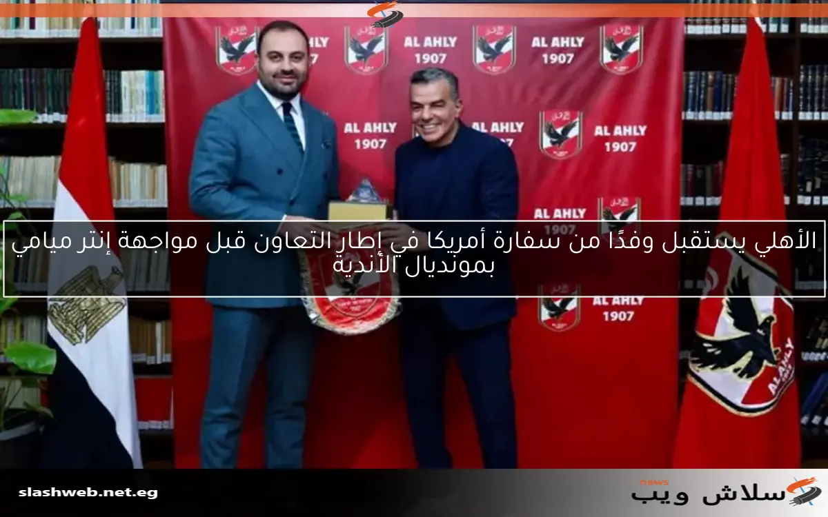 الأهلي يستقبل وفدًا من سفارة أمريكا في إطار التعاون قبل مواجهة إنتر ميامي بمونديال الأندية