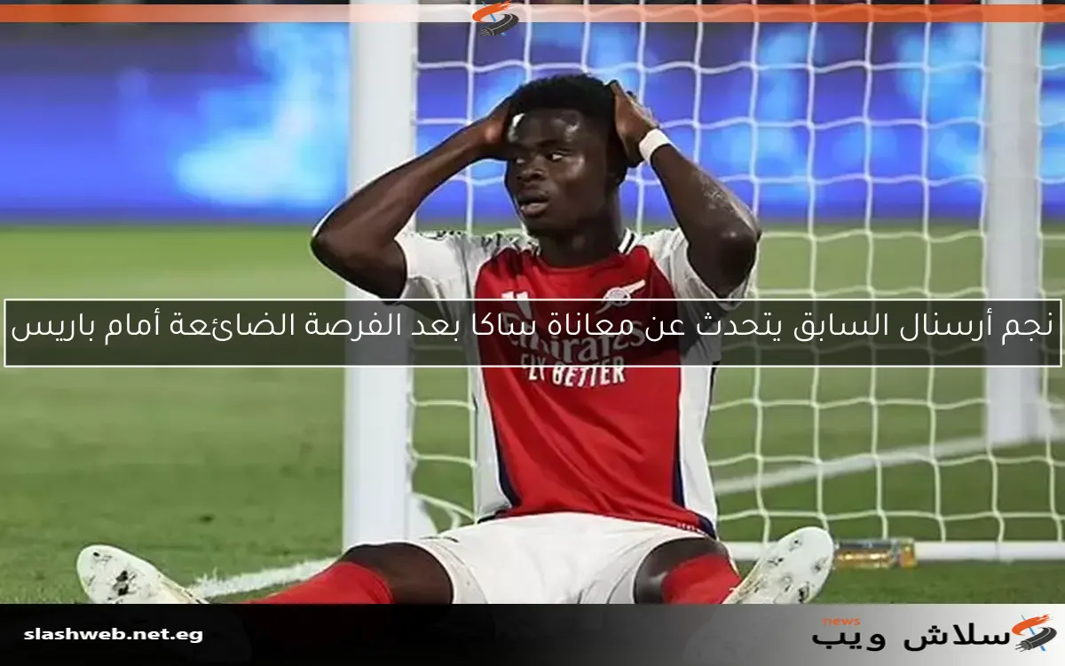 نجم أرسنال السابق يتحدث عن معاناة ساكا بعد الفرصة الضائعة أمام باريس