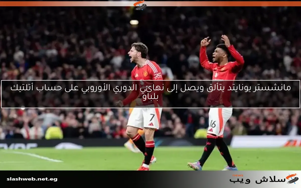 مانشستر يونايتد يتألق ويصل إلى نهائي الدوري الأوروبي على حساب أتلتيك بلباو