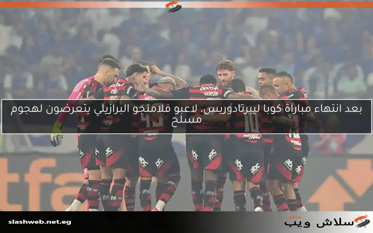 بعد انتهاء مباراة كوبا ليبرتادوريس، لاعبو فلامنجو البرازيلي يتعرضون لهجوم مسلح