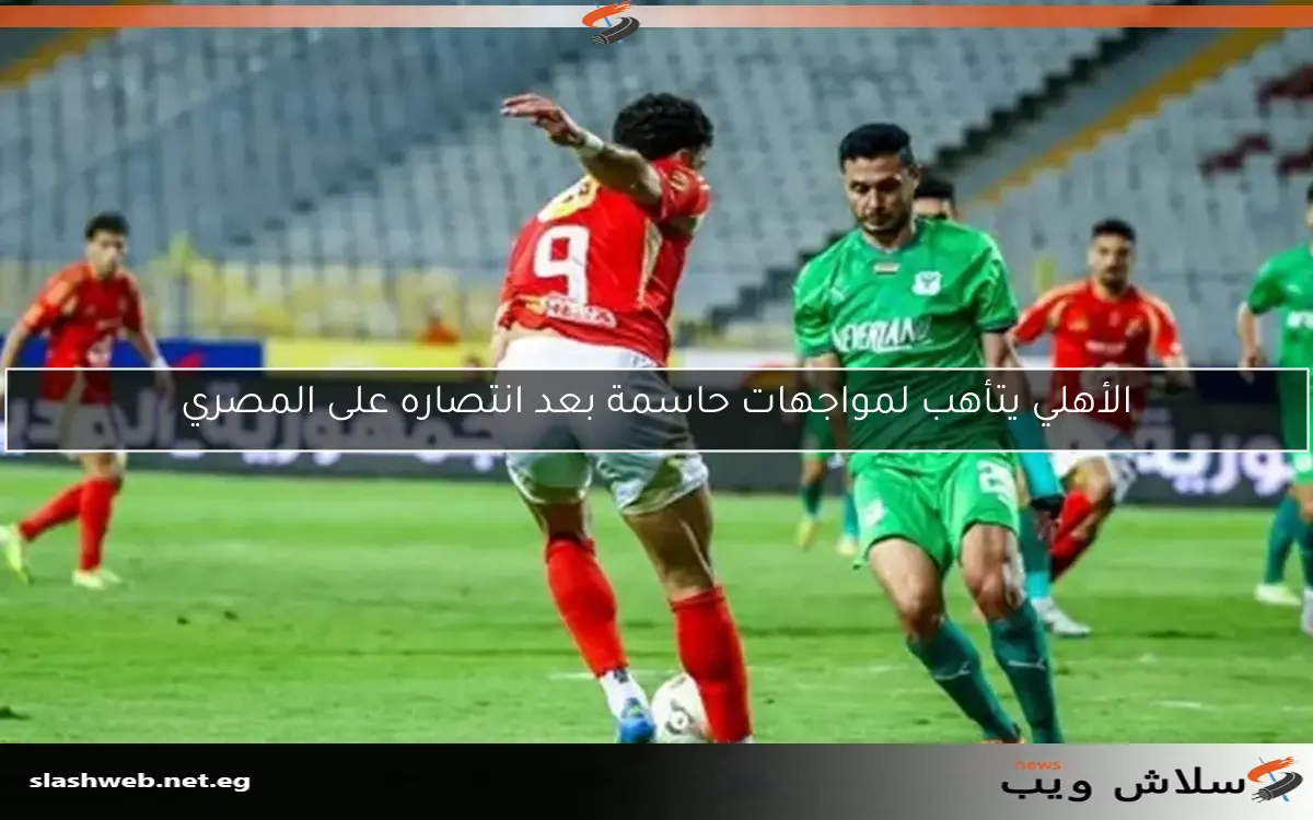 الأهلي يتأهب لمواجهات حاسمة بعد انتصاره على المصري
