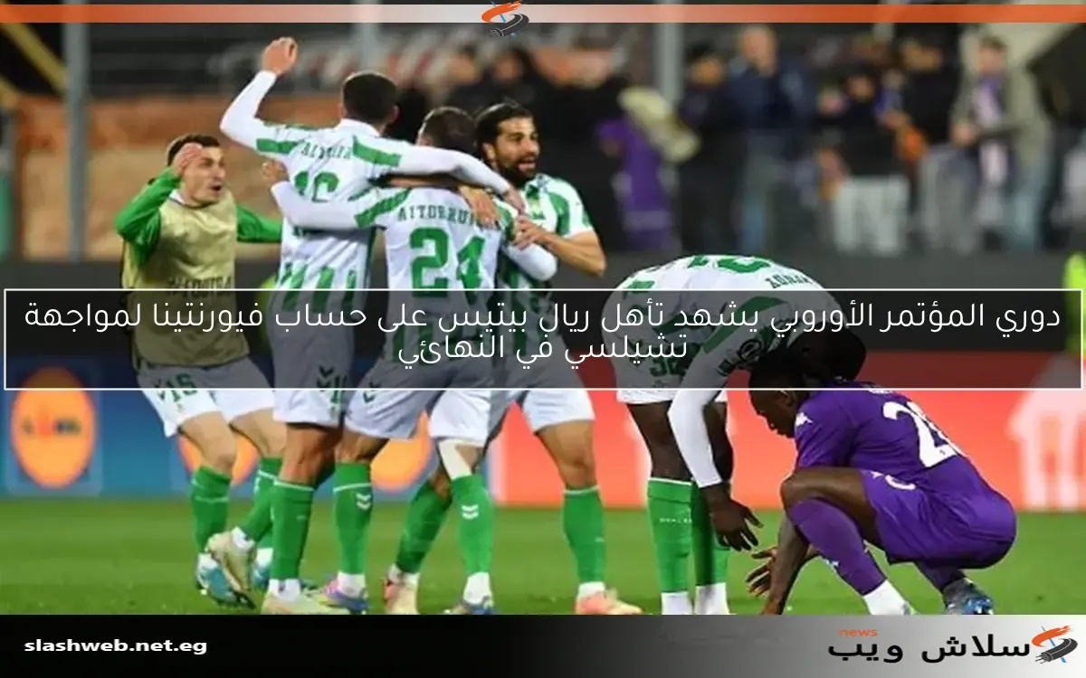 دوري المؤتمر الأوروبي يشهد تأهل ريال بيتيس على حساب فيورنتينا لمواجهة تشيلسي في النهائي
