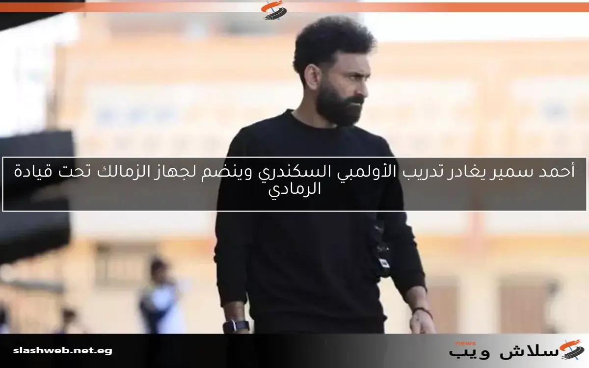 أحمد سمير يغادر تدريب الأولمبي السكندري وينضم لجهاز الزمالك تحت قيادة الرمادي