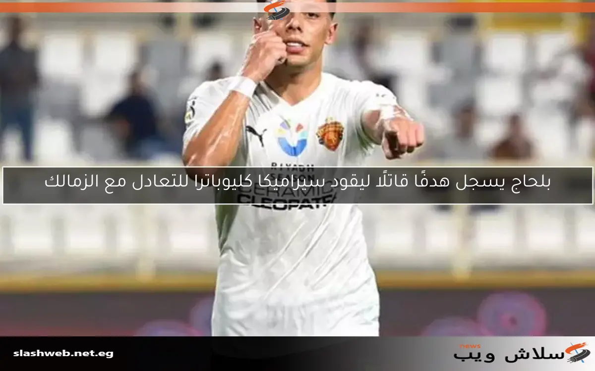 بلحاج يسجل هدفًا قاتلًا ليقود سيراميكا كليوباترا للتعادل مع الزمالك