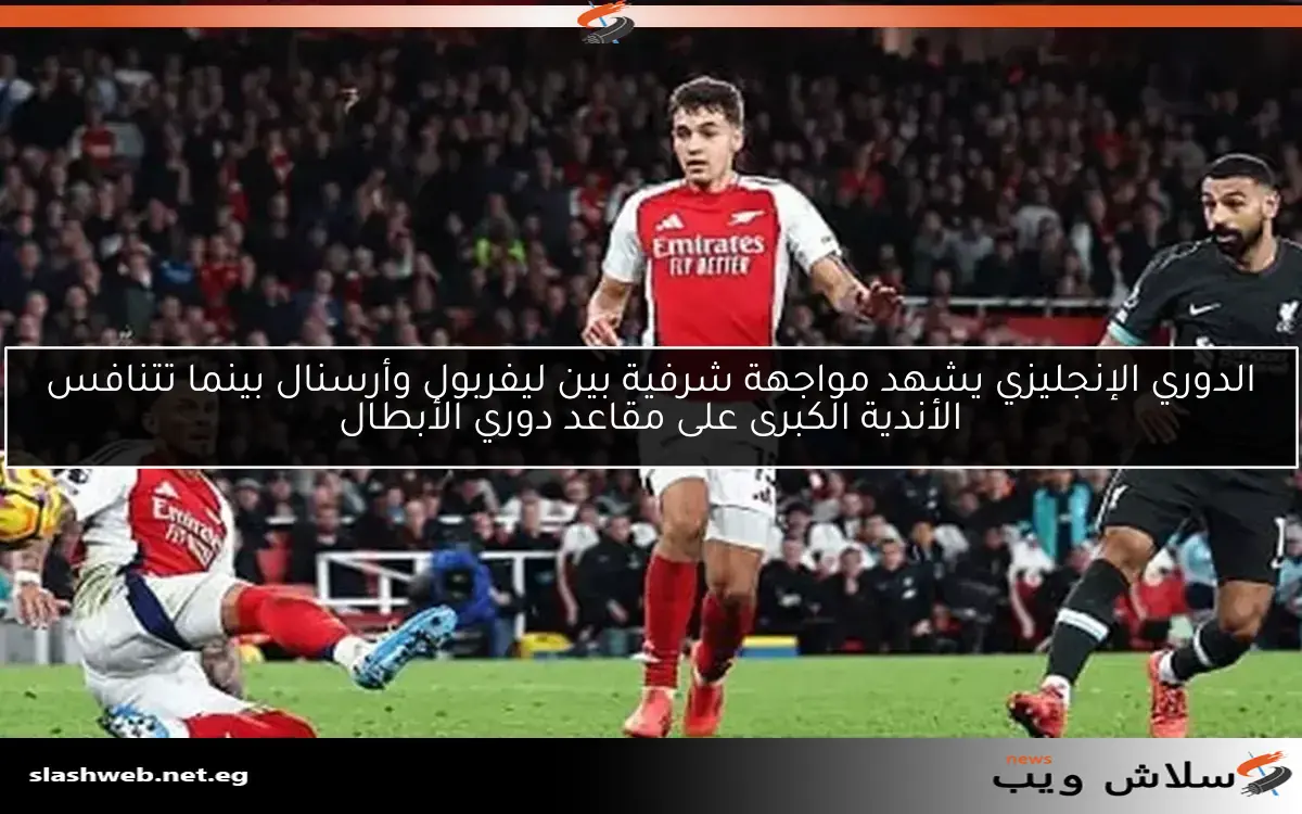 الدوري الإنجليزي يشهد مواجهة شرفية بين ليفربول وأرسنال بينما تتنافس الأندية الكبرى على مقاعد دوري الأبطال