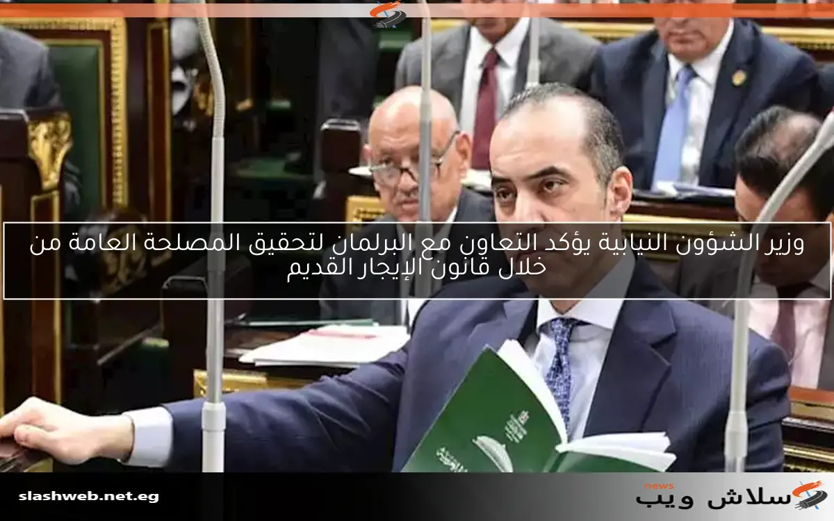 وزير الشؤون النيابية يؤكد التعاون مع البرلمان لتحقيق المصلحة العامة من خلال قانون الإيجار القديم